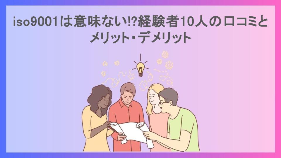 iso9001は意味ない!?経験者10人の口コミとメリット・デメリット